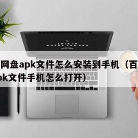 百度网盘apk文件怎么安装到手机（百度云盘apk文件手机怎么打开）