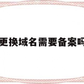 更换域名需要备案吗(域名变更主体要关闭网站吗)