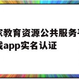 国家教育资源公共服务平台下载app实名认证(国家教育资源公共服务平台实名认证操作步骤1doc)