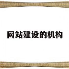 网站建设的机构(网站建设的机构有哪些)