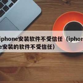 iphone安装软件不受信任（iphone安装的软件不受信任）
