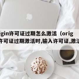 origin许可证过期怎么激活（origin许可证过期激活时,输入许可证,激活不了）