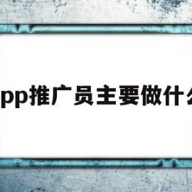 app推广员主要做什么(app推广员这个行业怎么样)