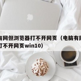 电脑有网但浏览器打不开网页（电脑有网但浏览器打不开网页win10）