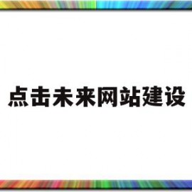 点击未来网站建设(未来网站发展的趋势)