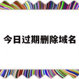 今日过期删除域名(过期的域名如何注销)