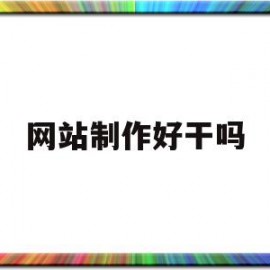 网站制作好干吗(网站制作难不难)