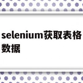 selenium获取表格数据(selenium获取文本内容)