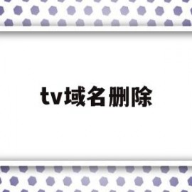 tv域名删除(tv域名怎么样)