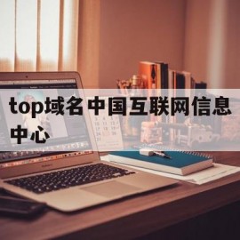 top域名中国互联网信息中心(中国互联网域名体系中顶级域名为)