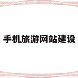 手机旅游网站建设(旅游网站建设的目的)