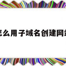 怎么用子域名创建网站(主域名下的子域名怎么注册)