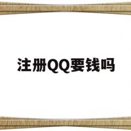 注册QQ要钱吗(注册要钱吗?)