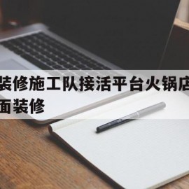 装修施工队接活平台火锅店面装修(装修公司接活)