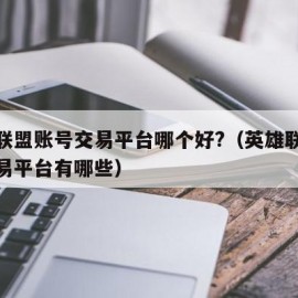 英雄联盟账号交易平台哪个好?（英雄联盟账号交易平台有哪些）