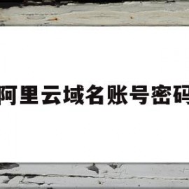 阿里云域名账号密码(阿里云域名忘记登录名和密码)