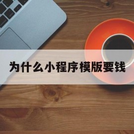 为什么小程序模版要钱(为什么小程序在电脑上打不开)