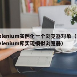 selenium实例化一个浏览器对象（用selenium库实现模拟浏览器）
