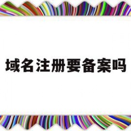 域名注册要备案吗(域名注册要备案吗安全吗)