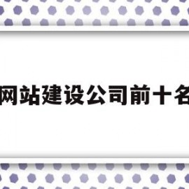 网站建设公司前十名(网站建设公司前十名有哪些)