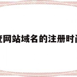 查网站域名的注册时间(怎样查网站域名在哪里注册的)