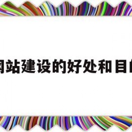 网站建设的好处和目的(网站建设的优势)
