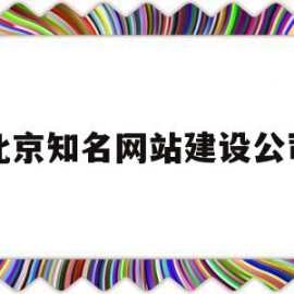 北京知名网站建设公司(北京知名网站建设公司有哪些)