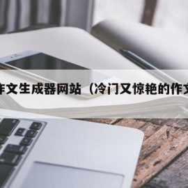满分作文生成器网站（冷门又惊艳的作文素材）