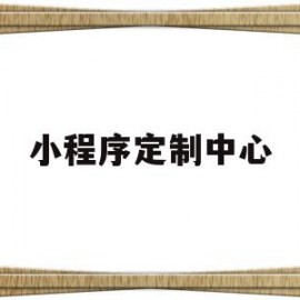 小程序定制中心(小程序定制中心在哪里)