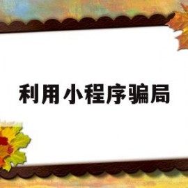 利用小程序骗局(小程序骗局新闻)