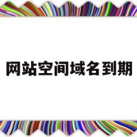 网站空间域名到期(网站域名到期了怎么办)