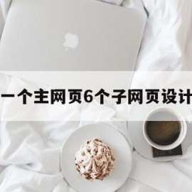 一个主网页6个子网页设计(一个主网页6个子网页设计怎么设置)