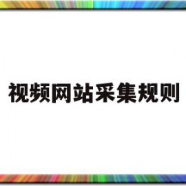 视频网站采集规则(视频网站采集规则有哪些)