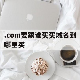 .com要跟谁买买域名到哪里买的简单介绍