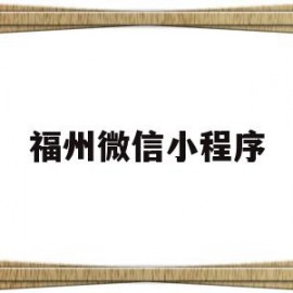 福州微信小程序(福州小程序开发公司列表)