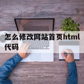 怎么修改网站首页html代码(怎么修改网站首页html代码名称)