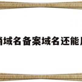 注销域名备案域名还能用吗(域名注销后多久可以注册)