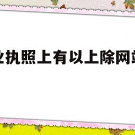 营业执照上有以上除网站制作(营业执照网站或网店信息怎么否)