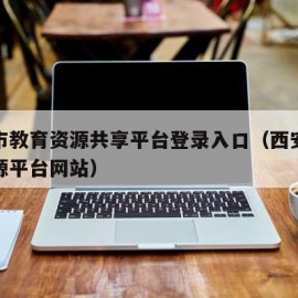 西安市教育资源共享平台登录入口（西安市教育资源平台网站）