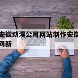安徽动漫公司网站制作安徽网新的简单介绍