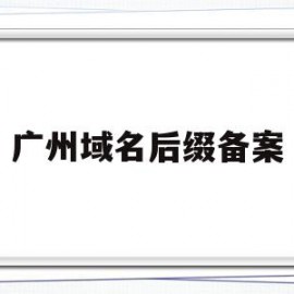 广州域名后缀备案(广东域名备案为什么这么慢)