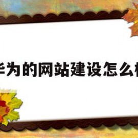 华为的网站建设怎么样(华为的网站建设怎么样啊)