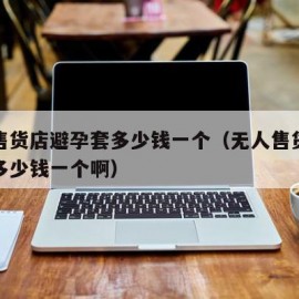 无人售货店避孕套多少钱一个（无人售货店避孕套多少钱一个啊）