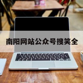 南阳网站公众号搜笑全(南阳公众平台网站搭建服务好)