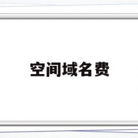 空间域名费(域名空间一年多少钱)
