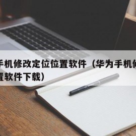 华为手机修改定位位置软件（华为手机修改定位位置软件下载）