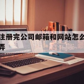 注册完公司邮箱和网站怎么弄(注册完公司邮箱和网站怎么弄的)