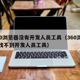 360浏览器没有开发人员工具（360浏览器找不到开发人员工具）