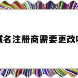 域名注册商需要更改吗(域名注册需要营业执照吗)