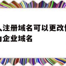 个人注册域名可以更改信息成为企业域名(个人注册域名可以更改信息成为企业域名吗)